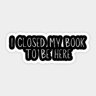 I Closed My Book To Be Here Sticker